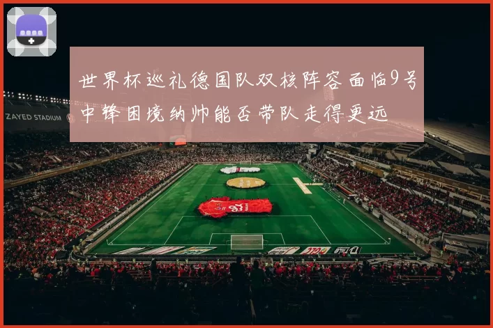 世界杯巡礼德国队双核阵容面临9号中锋困境纳帅能否带队走得更远