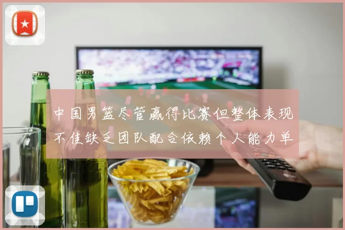 中国男篮尽管赢得比赛但整体表现不佳缺乏团队配合依赖个人能力单打成效有限
