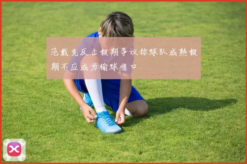 范戴克反击假期争议称球队成熟假期不应成为输球借口