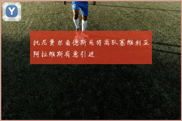 托尼费尔南德斯或将离队塞维利亚阿拉维斯有意引进