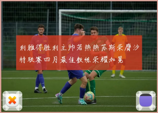 利雅得胜利主帅若热热苏斯荣膺沙特联赛四月最佳教练荣耀加冕