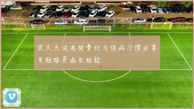 宋文杰谈老将责任与伤病习惯分享年轻球员成长经验