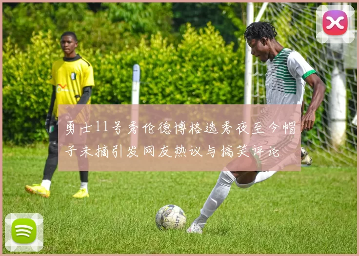 勇士11号秀伦德博格选秀夜至今帽子未摘引发网友热议与搞笑评论