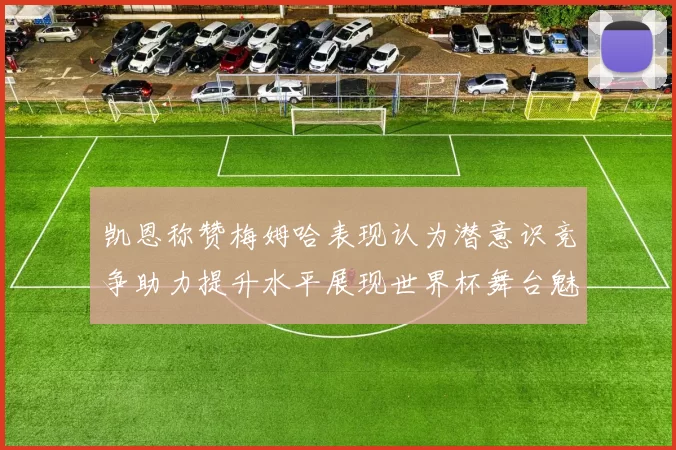 凯恩称赞梅姆哈表现认为潜意识竞争助力提升水平展现世界杯舞台魅力