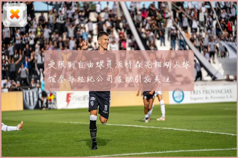 受限制自由球员沃特森亮相湖人球馆参与经纪公司活动引发关注