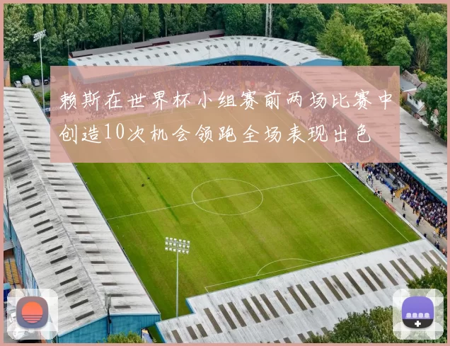 赖斯在世界杯小组赛前两场比赛中创造10次机会领跑全场表现出色
