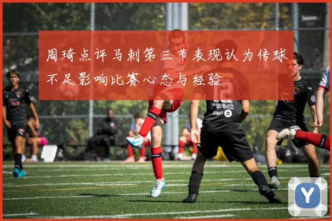 周琦点评马刺第三节表现认为传球不足影响比赛心态与经验