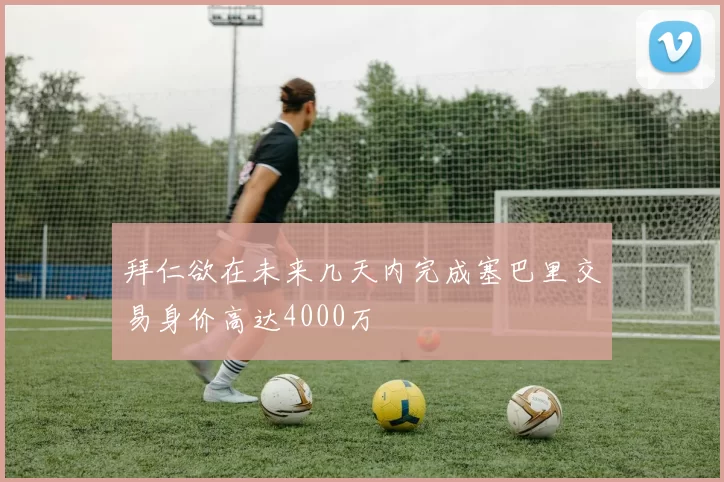 拜仁欲在未来几天内完成塞巴里交易身价高达4000万