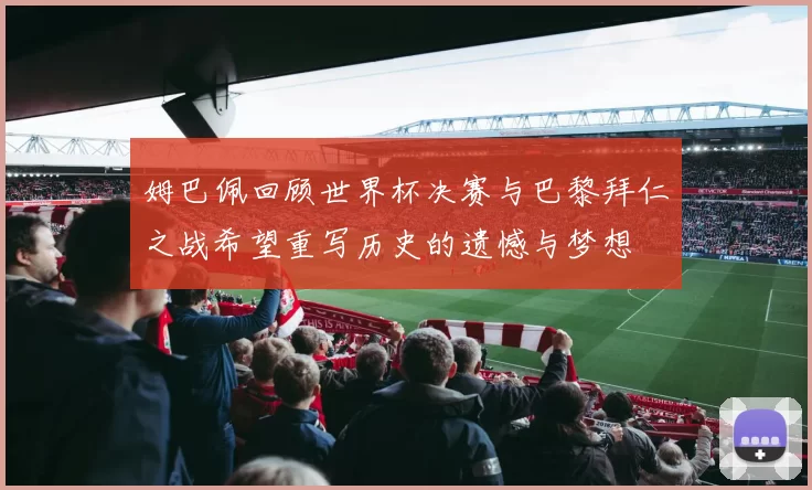 姆巴佩回顾世界杯决赛与巴黎拜仁之战希望重写历史的遗憾与梦想