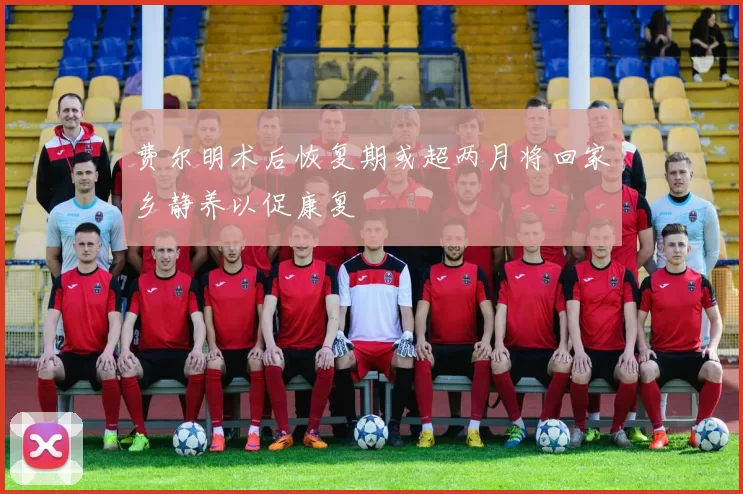 费尔明术后恢复期或超两月将回家乡静养以促康复
