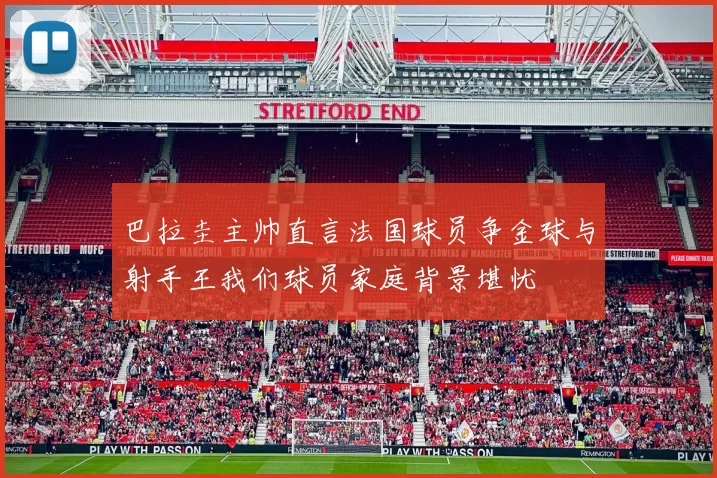 巴拉圭主帅直言法国球员争金球与射手王我们球员家庭背景堪忧
