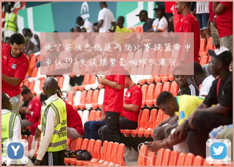 坎宁安状态低迷两场比赛投篮命中率仅395失误频繁影响球队表现