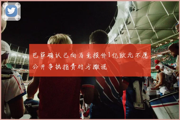 巴萨确认已向马竞报价1亿欧元不愿公开争执指责对方撒谎