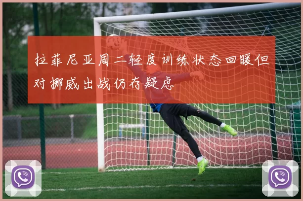 拉菲尼亚周二轻度训练状态回暖但对挪威出战仍存疑虑