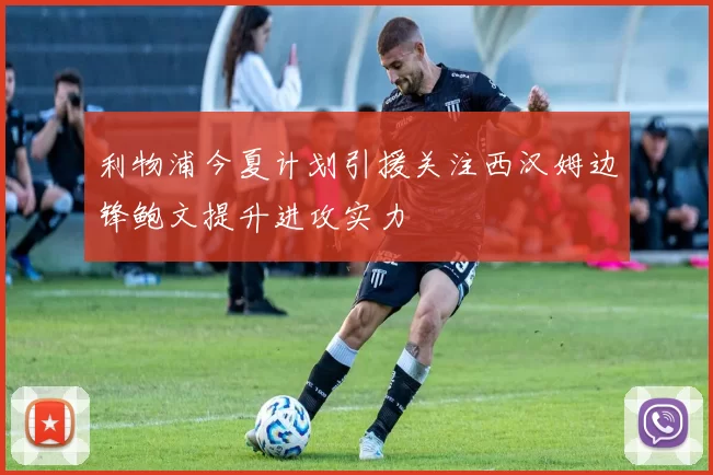 利物浦今夏计划引援关注西汉姆边锋鲍文提升进攻实力