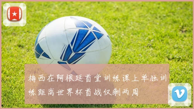 梅西在阿根廷首堂训练课上单独训练距离世界杯首战仅剩两周
