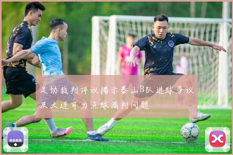 足协裁判评议揭示泰山B队进球争议及大连可为点球漏判问题