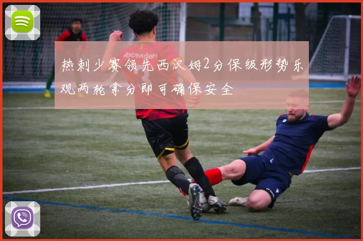 热刺少赛领先西汉姆2分保级形势乐观两轮拿分即可确保安全