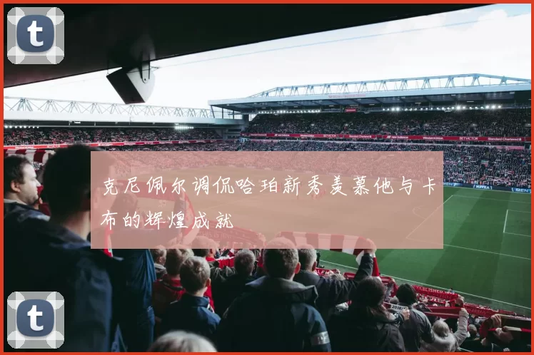 克尼佩尔调侃哈珀新秀羡慕他与卡布的辉煌成就