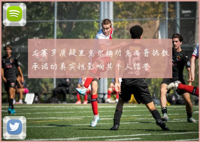 龙赛罗质疑里克尔梅对克洛普执教承诺的真实性影响其个人信誉