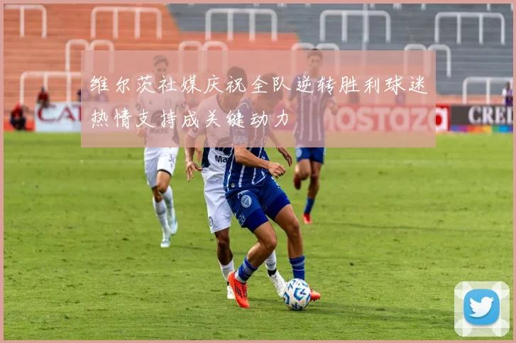 维尔茨社媒庆祝全队逆转胜利球迷热情支持成关键动力