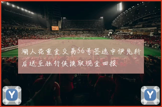 湖人花重金交易56号签选中伊先科后送至独行侠换取现金回报