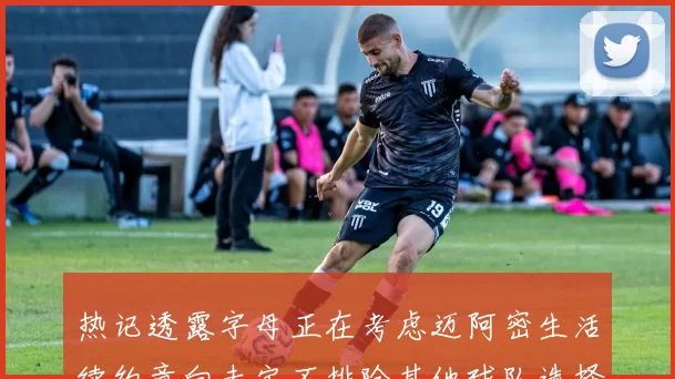 热记透露字母正在考虑迈阿密生活续约意向未定不排除其他球队选择