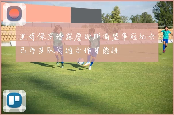 里奇保罗透露詹姆斯渴望争冠机会已与多队沟通合作可能性